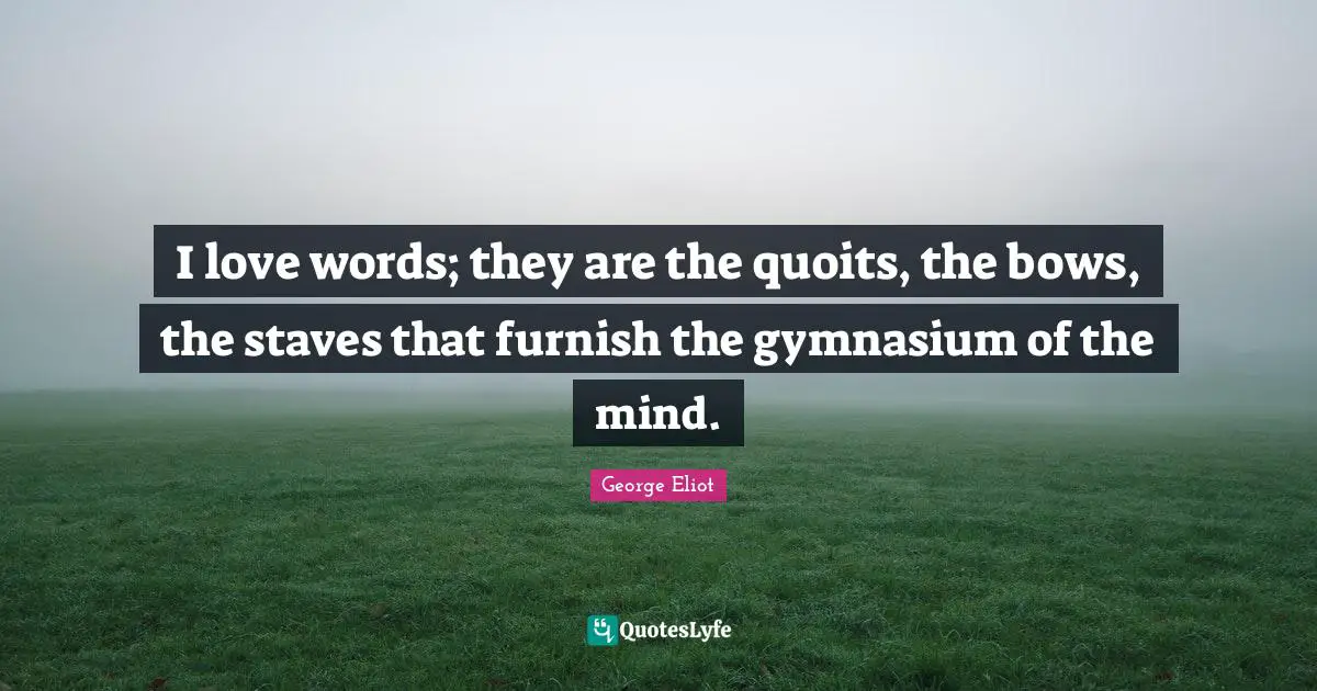 I love words; they are the quoits, the bows, the staves that furnish the gymnasium of the mind.