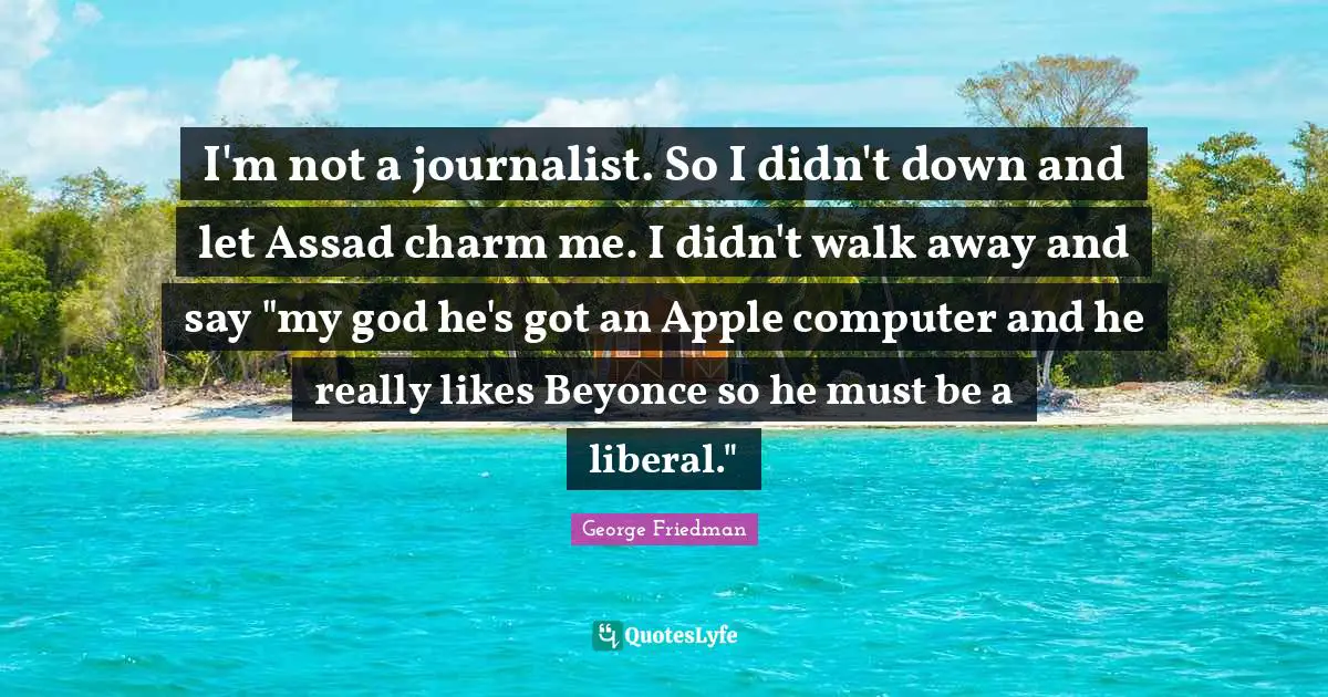 Assad Quotes: "I'm not a journalist. So I didn't down and let Assad charm me. I didn't walk away and say "my god he's got an Apple computer and he really likes Beyonce so he must be a liberal.""