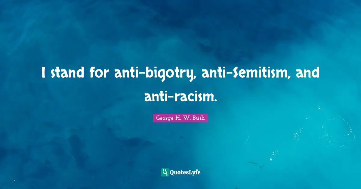 George H.W. Bush Quotes: "I stand for anti-bigotry, anti-Semitism, and anti-racism."