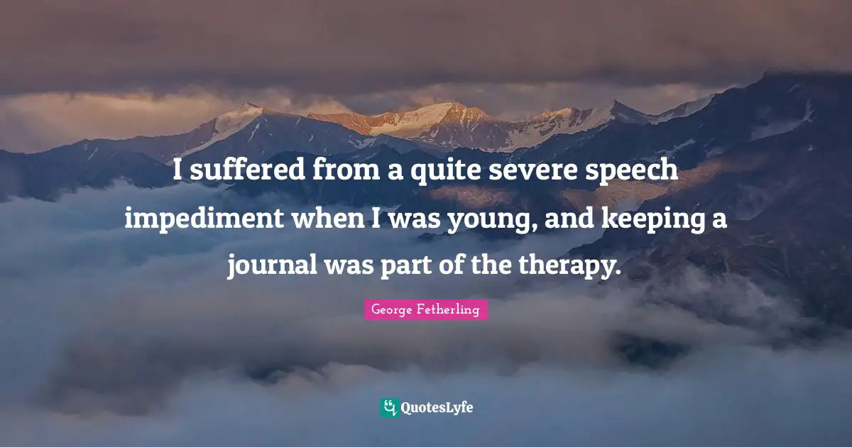 Speech Impediment Quotes: "I suffered from a quite severe speech impediment when I was young, and keeping a journal was part of the therapy."