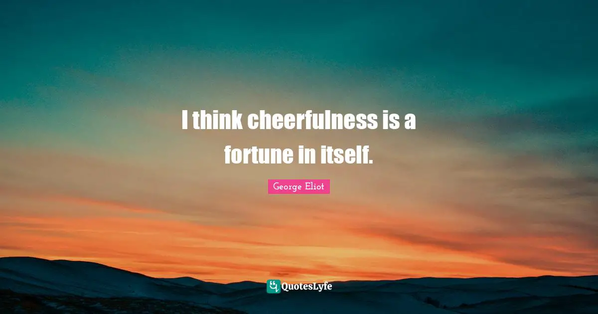 I think cheerfulness is a fortune in itself.