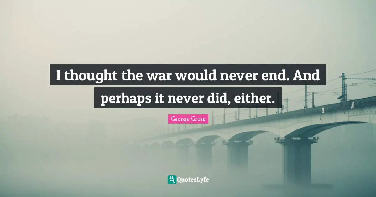 George Grosz Quotes: "I thought the war would never end. And perhaps it never did, either."