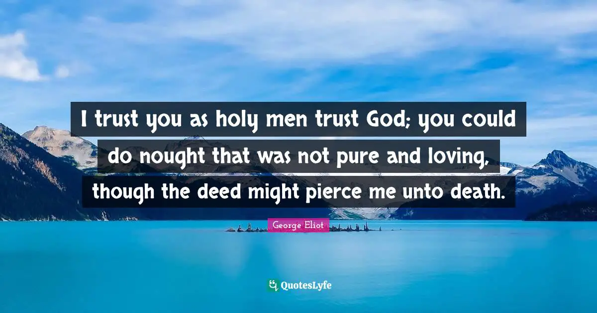 I trust you as holy men trust God; you could do nought that was not pure and loving, though the deed might pierce me unto death.