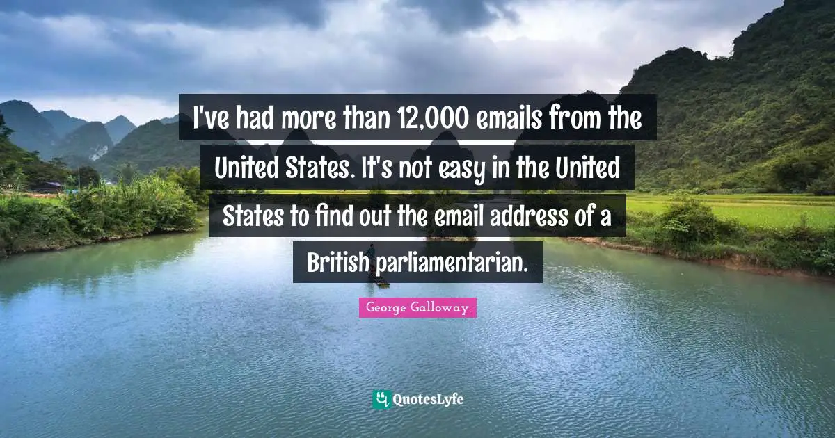 George Galloway Quotes: "I've had more than 12,000 emails from the United States. It's not easy in the United States to find out the email address of a British parliamentarian."