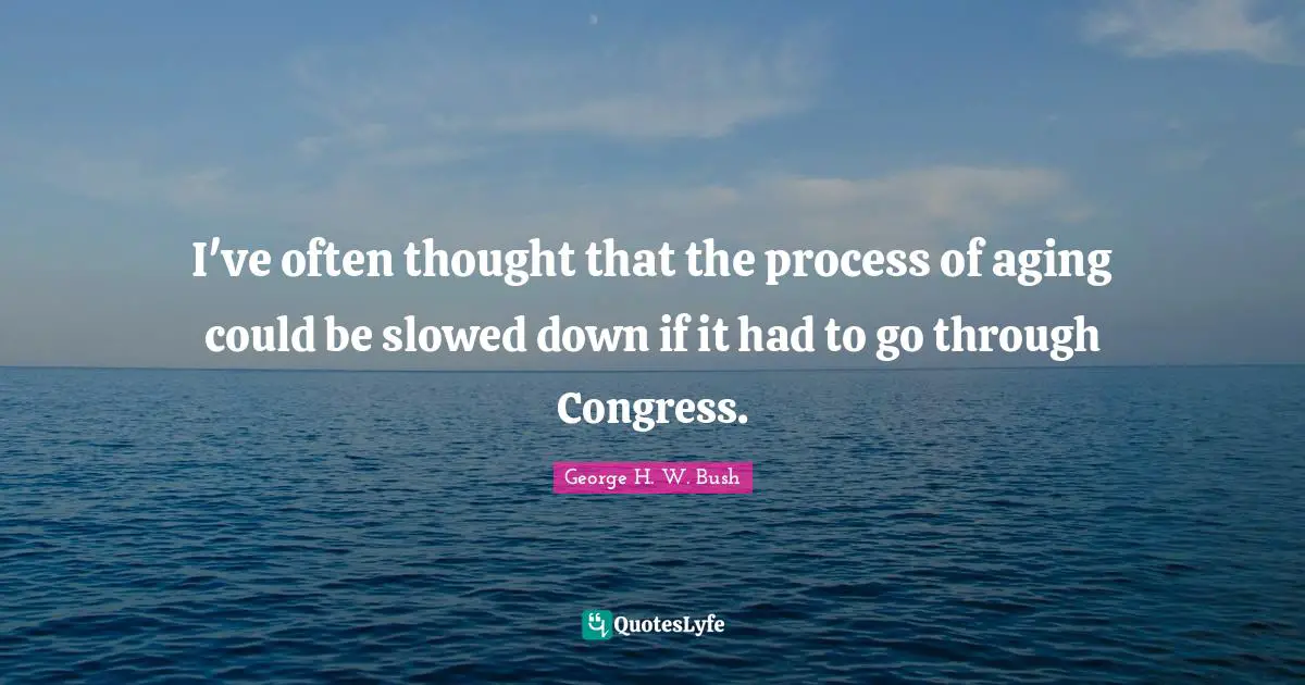 George H.W. Bush Quotes: "I've often thought that the process of aging could be slowed down if it had to go through Congress."