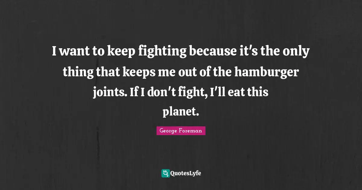 George Foreman Quotes: "I want to keep fighting because it's the only thing that keeps me out of the hamburger joints. If I don't fight, I'll eat this planet."