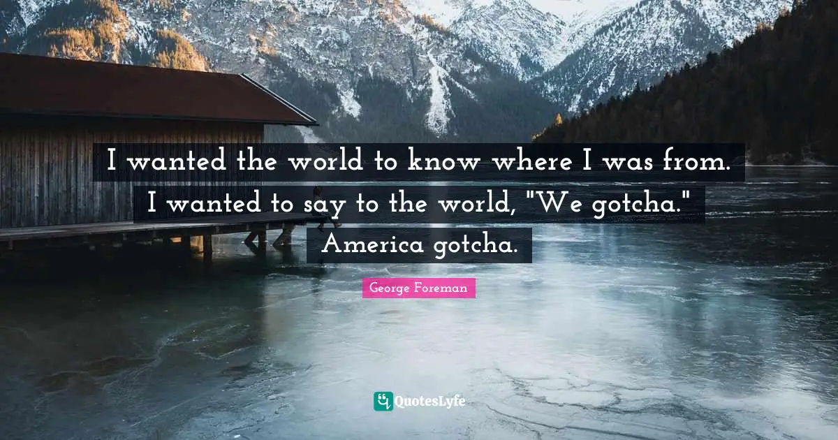 I wanted the world to know where I was from. I wanted to say to the world, "We gotcha." America gotcha.