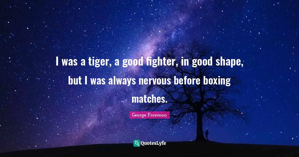 George Foreman Quotes: "I was a tiger, a good fighter, in good shape, but I was always nervous before boxing matches."