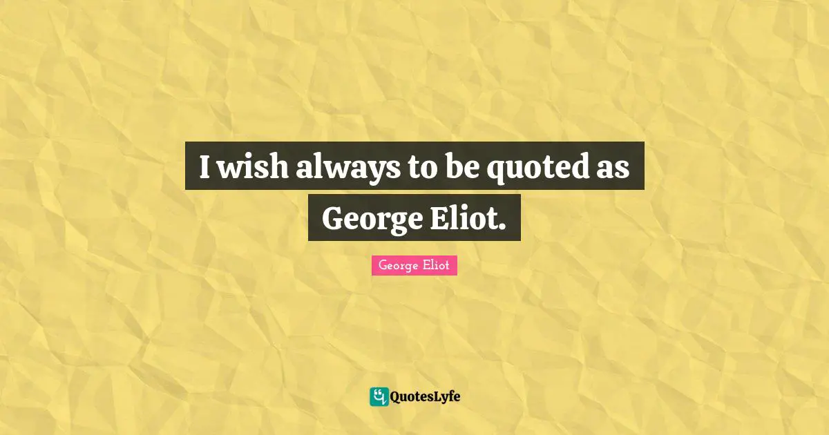 I wish always to be quoted as George Eliot.