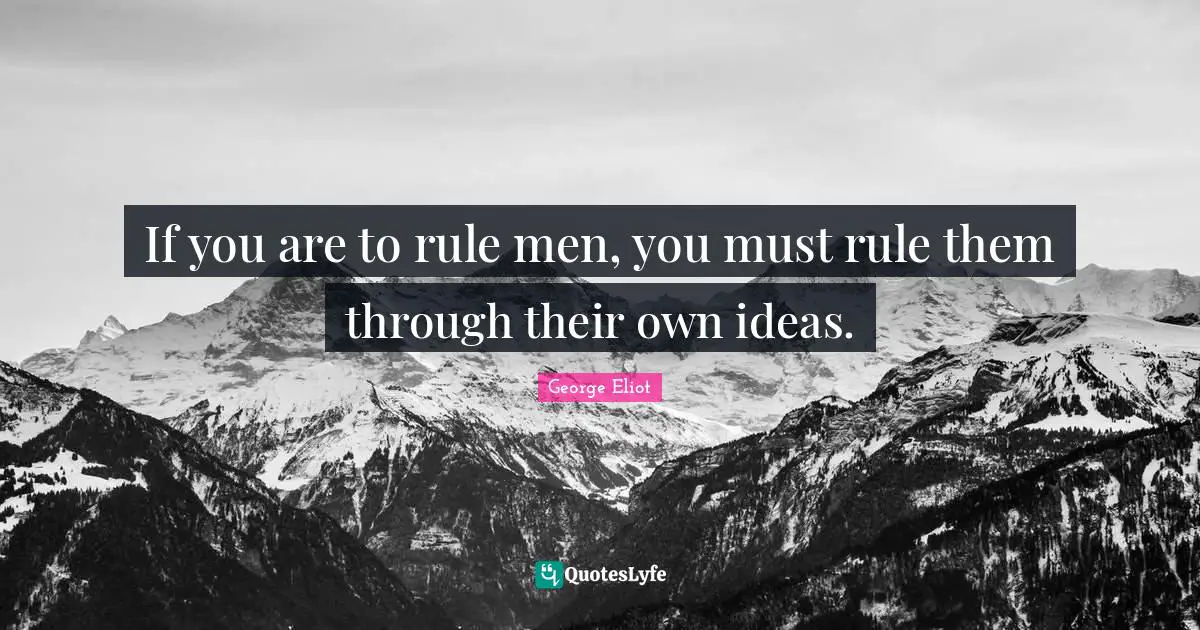 If you are to rule men, you must rule them through their own ideas.