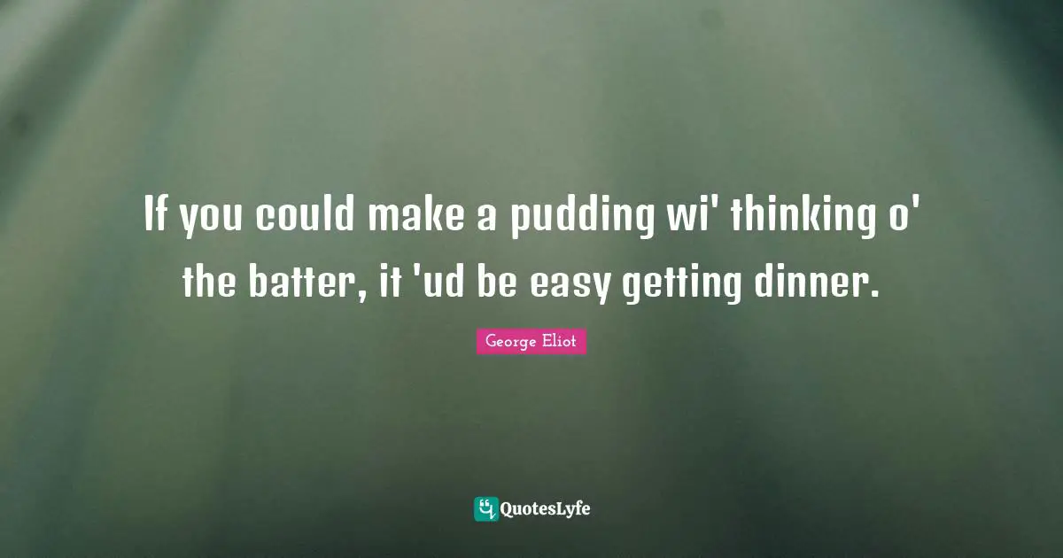 If you could make a pudding wi' thinking o' the batter, it 'ud be easy getting dinner.