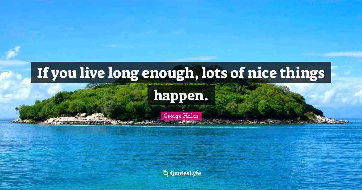 If you live long enough, lots of nice things happen.