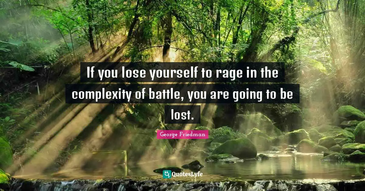 If you lose yourself to rage in the complexity of battle, you are going to be lost.