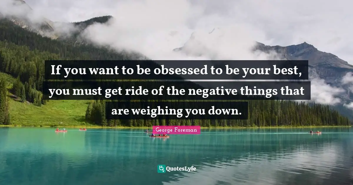 George Foreman Quotes: "If you want to be obsessed to be your best, you must get ride of the negative things that are weighing you down."