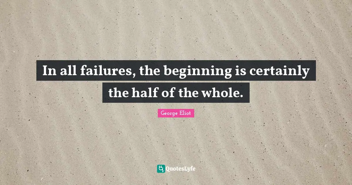 In all failures, the beginning is certainly the half of the whole.