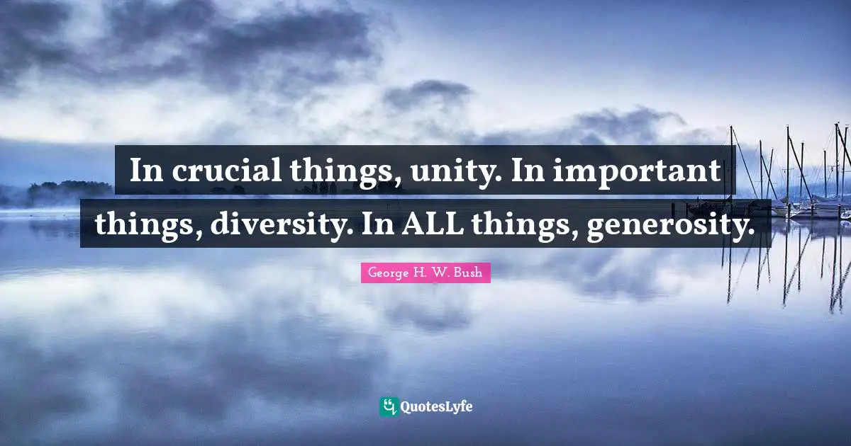 George H.W. Bush Quotes: "In crucial things, unity. In important things, diversity. In ALL things, generosity."