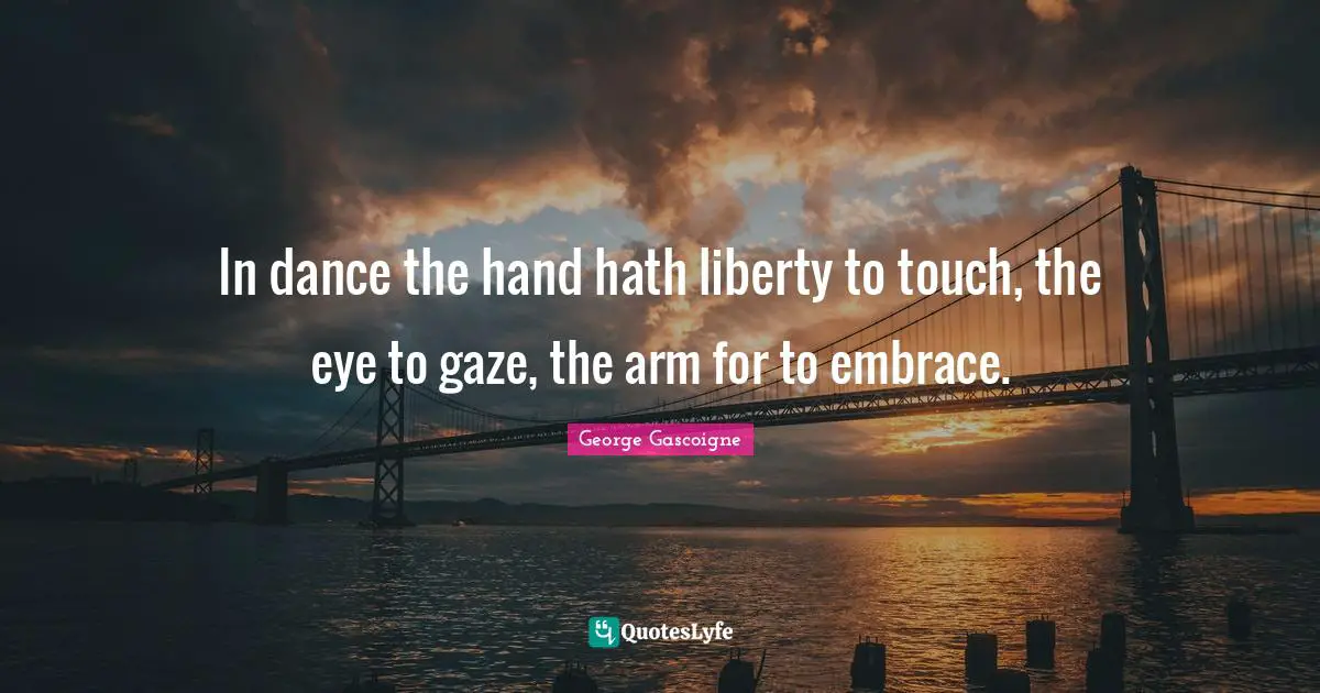 In dance the hand hath liberty to touch, the eye to gaze, the arm for to embrace.