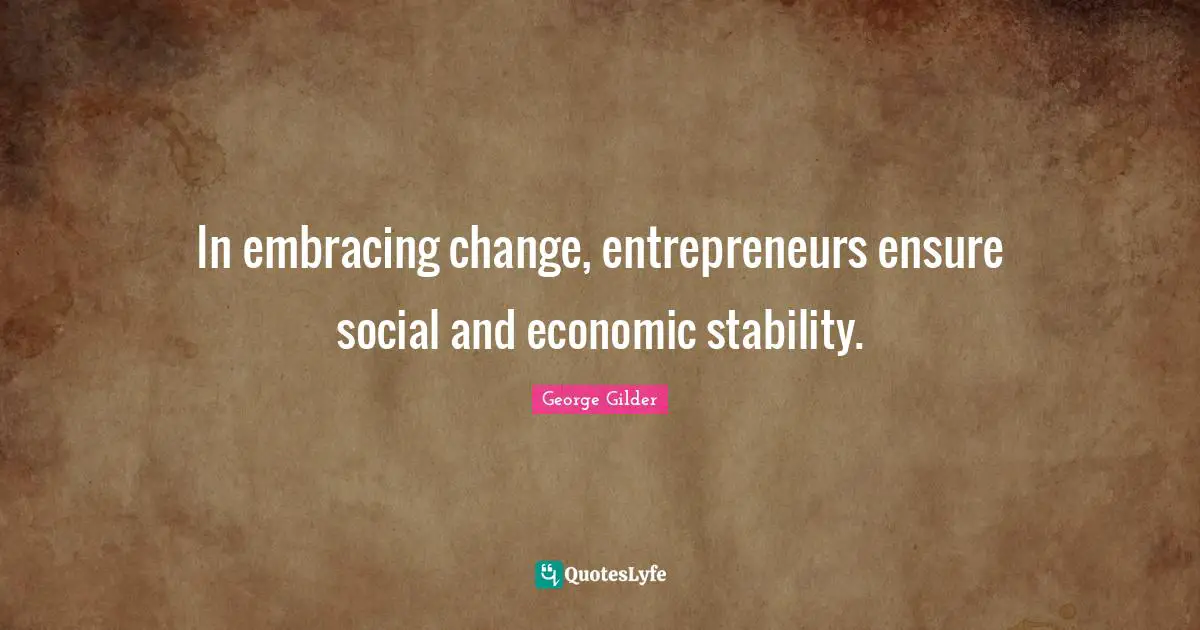 Entrepreneur Quotes: "In embracing change, entrepreneurs ensure social and economic stability."
