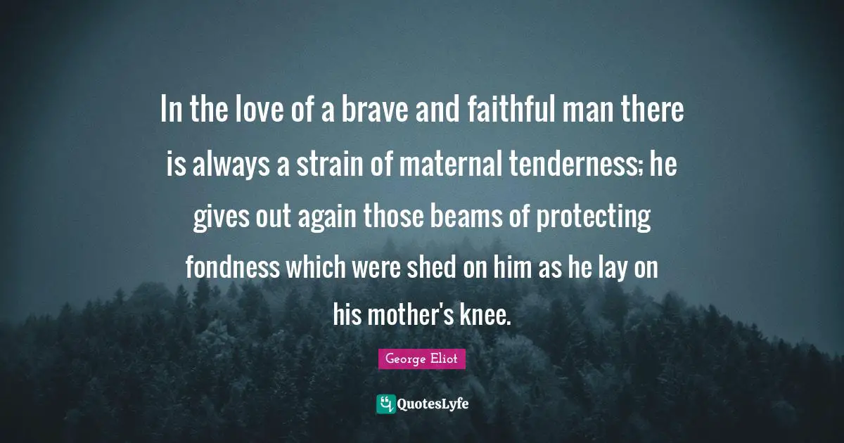 In the love of a brave and faithful man there is always a strain of maternal tenderness; he gives out again those beams of protecting fondness which were shed on him as he lay on his mother's knee.