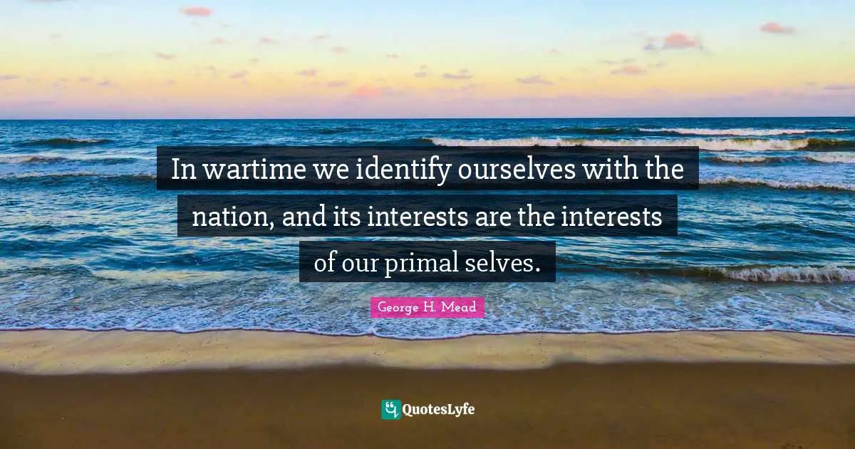 In wartime we identify ourselves with the nation, and its interests are the interests of our primal selves.