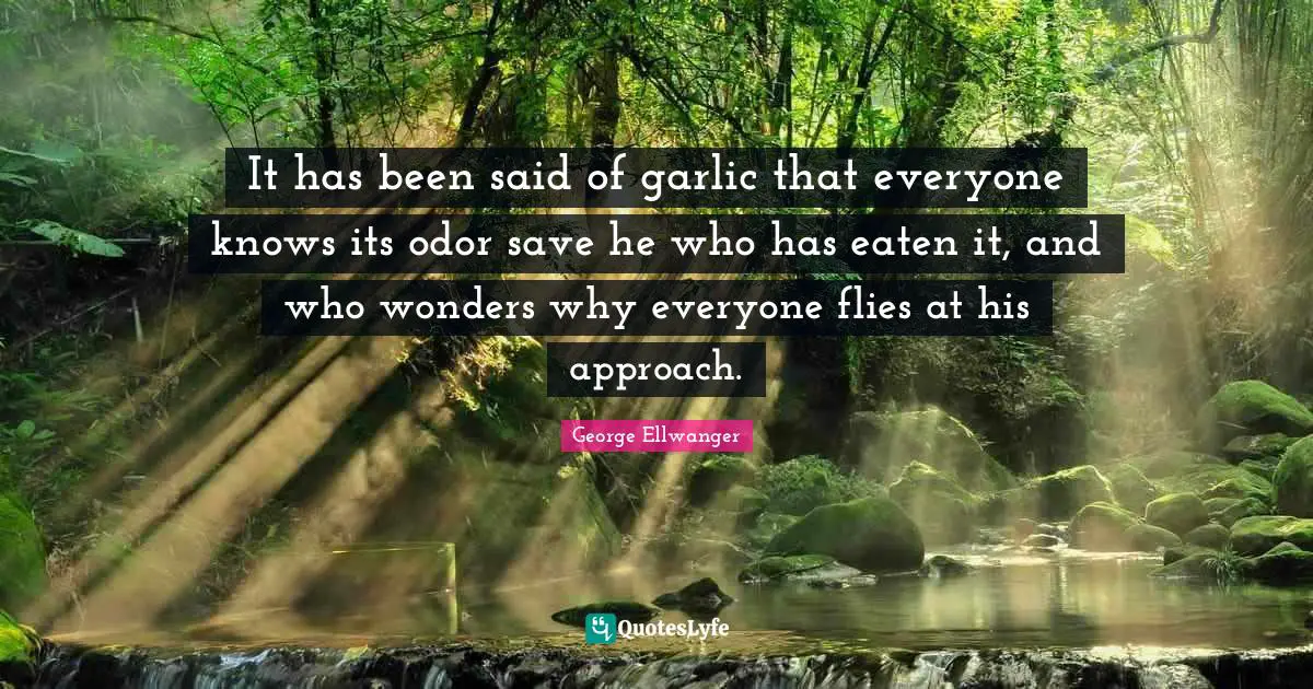It has been said of garlic that everyone knows its odor save he who has eaten it, and who wonders why everyone flies at his approach.