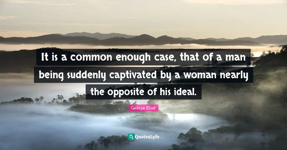 It is a common enough case, that of a man being suddenly captivated by a woman nearly the opposite of his ideal.
