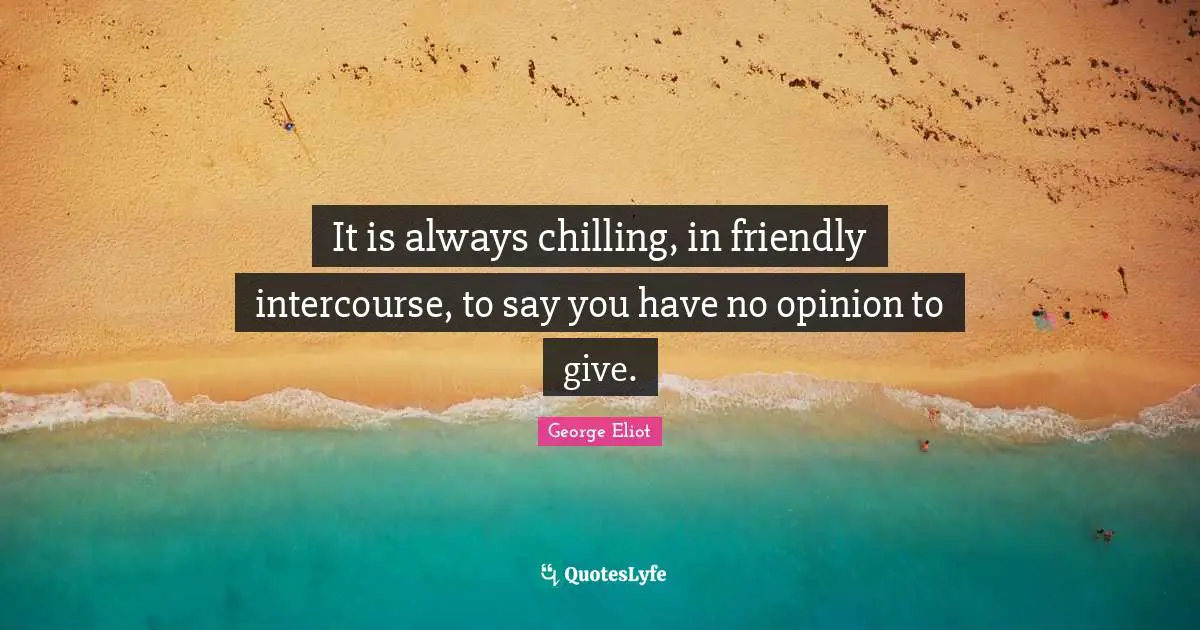 It is always chilling, in friendly intercourse, to say you have no opinion to give.