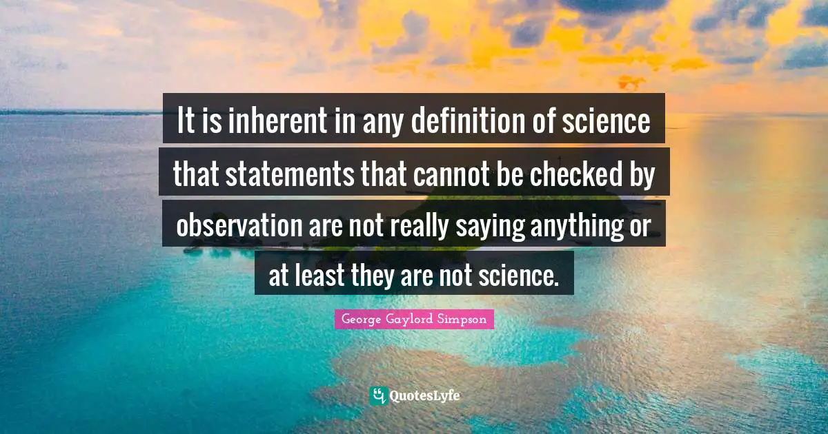It is inherent in any definition of science that statements that cannot be checked by observation are not really saying anything or at least they are not science.