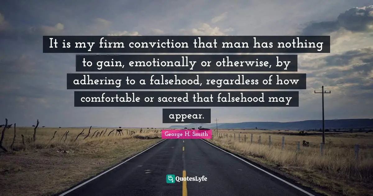 It is my firm conviction that man has nothing to gain, emotionally or otherwise, by adhering to a falsehood, regardless of how comfortable or sacred that falsehood may appear.