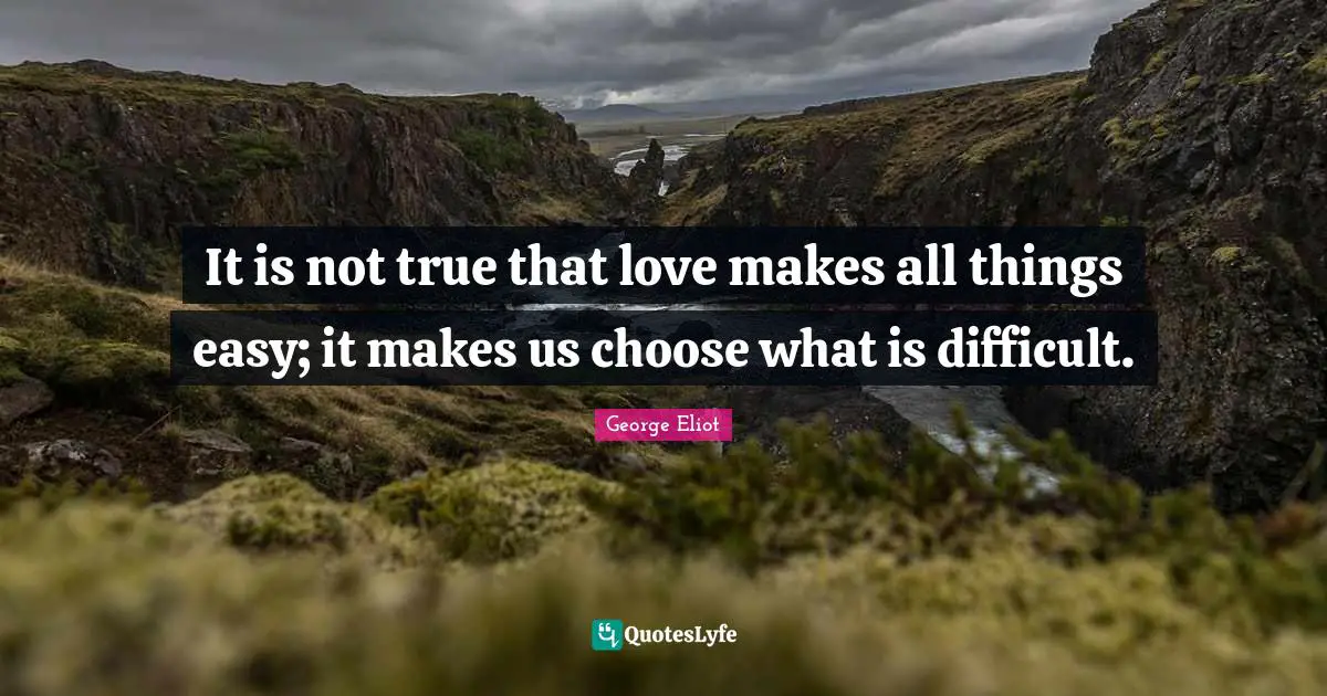 It is not true that love makes all things easy; it makes us choose what is difficult.