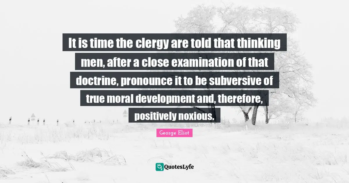 It is time the clergy are told that thinking men, after a close examination of that doctrine, pronounce it to be subversive of true moral development and, therefore, positively noxious.