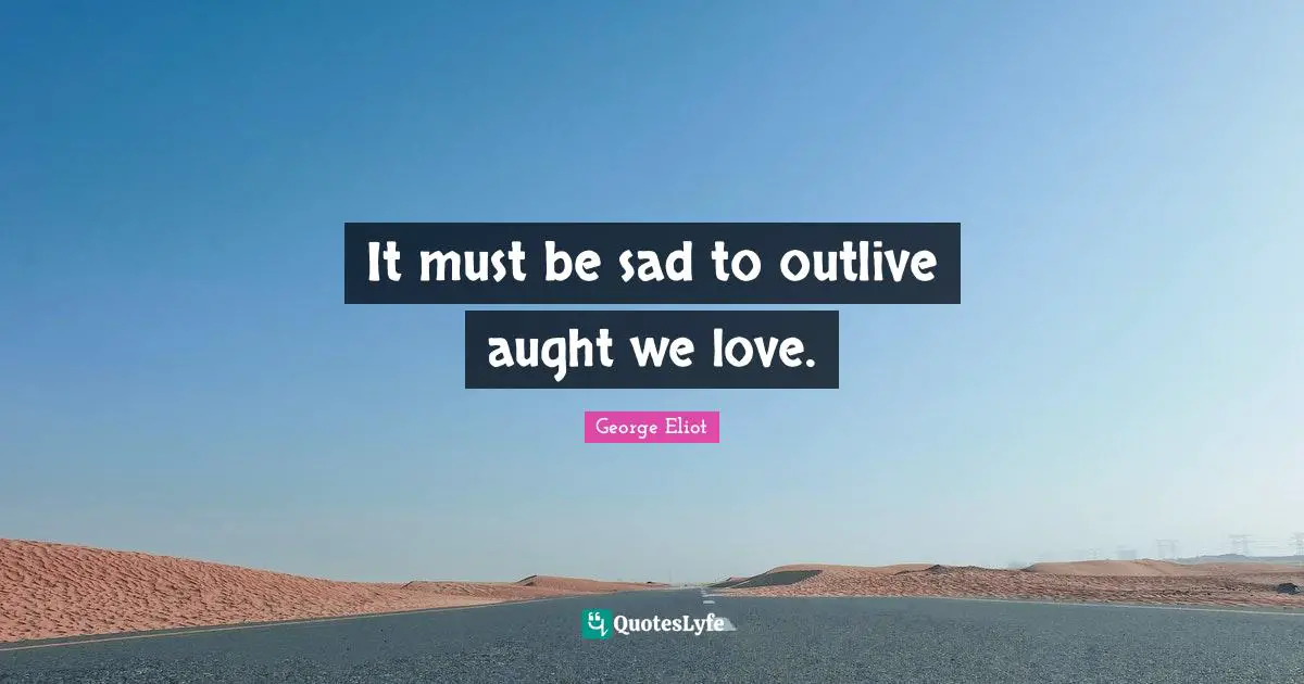 It must be sad to outlive aught we love.