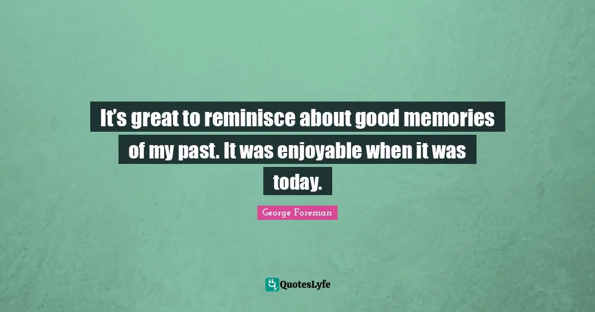 George Foreman Quotes: "It’s great to reminisce about good memories of my past. It was enjoyable when it was today."