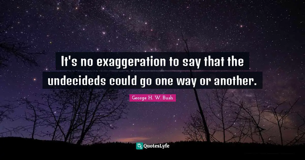 George H.W. Bush Quotes: "It's no exaggeration to say that the undecideds could go one way or another."
