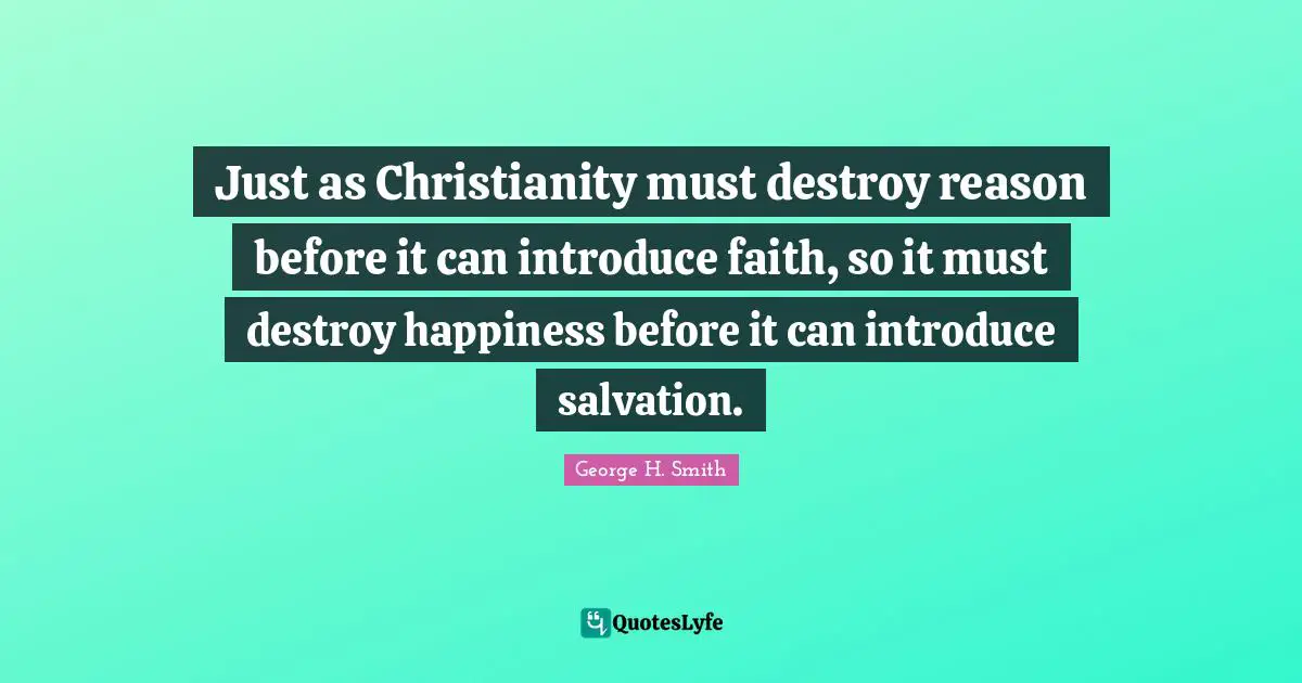 Just as Christianity must destroy reason before it can introduce faith, so it must destroy happiness before it can introduce salvation.