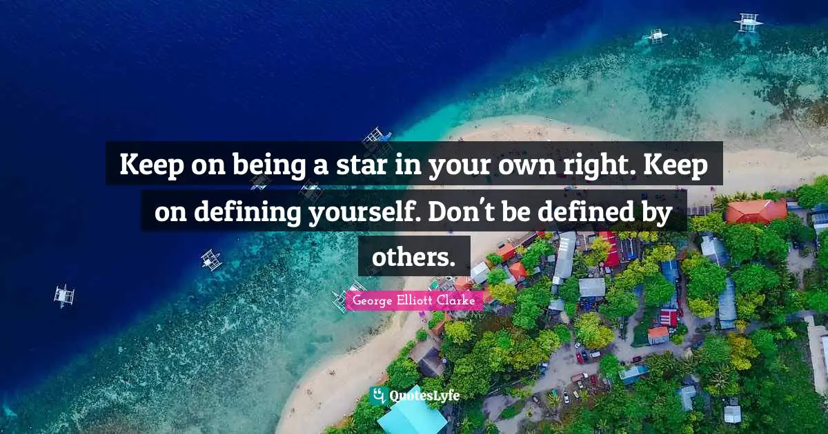 Keep on being a star in your own right. Keep on defining yourself. Don't be defined by others.