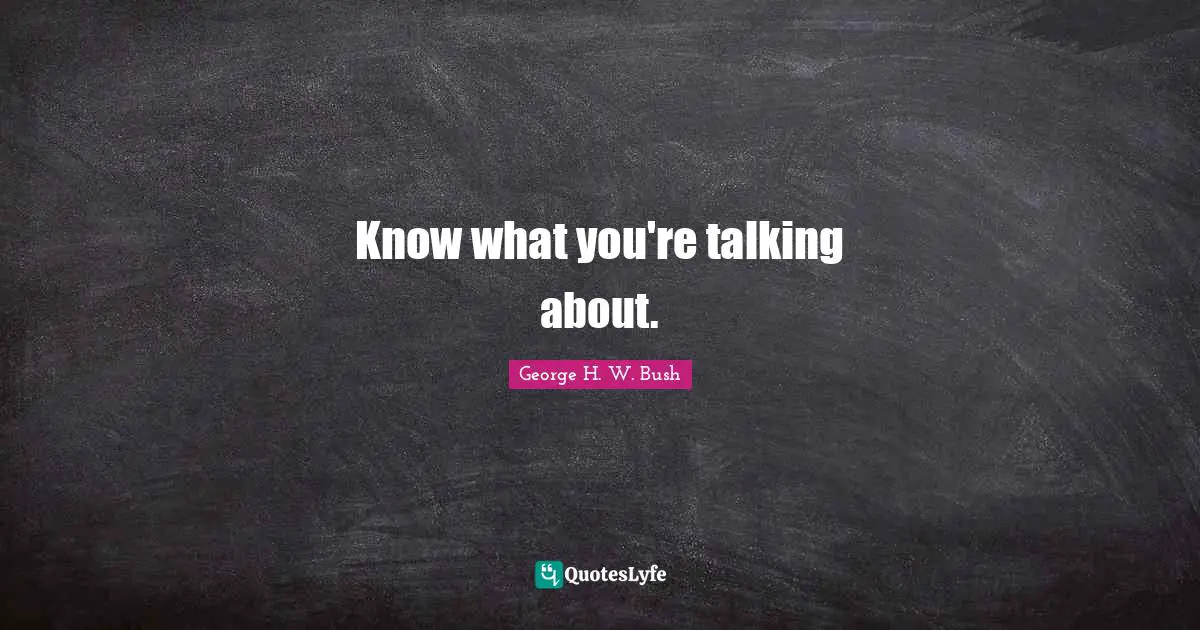 George H.W. Bush Quotes: "Know what you're talking about."