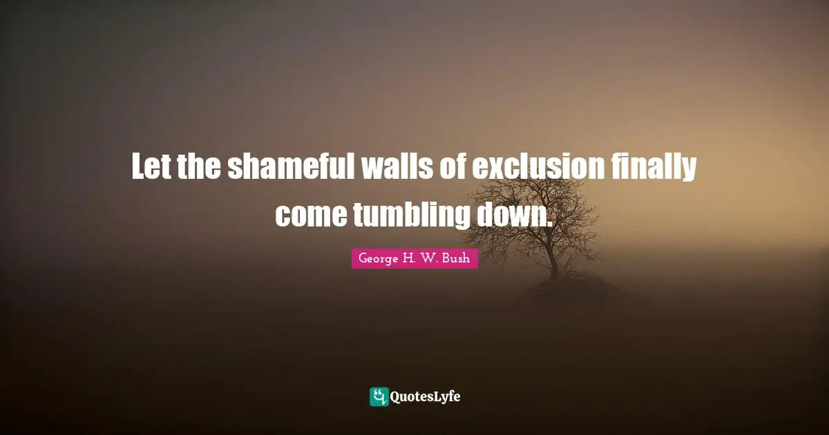 George H.W. Bush Quotes: "Let the shameful walls of exclusion finally come tumbling down."