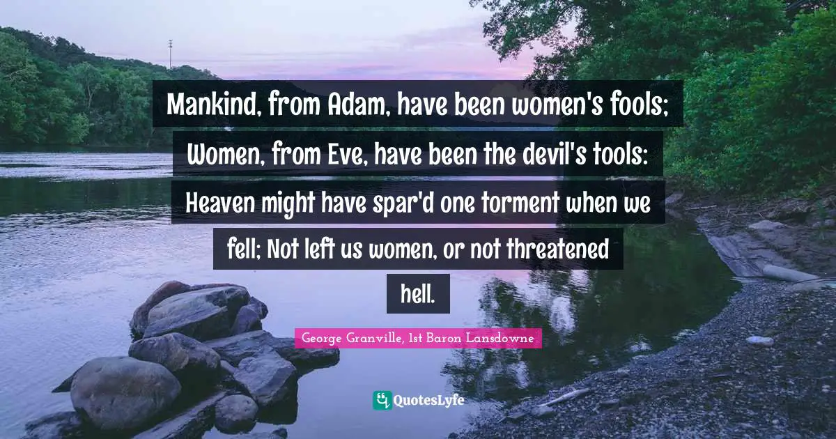 Mankind, from Adam, have been women's fools; Women, from Eve, have been the devil's tools: Heaven might have spar'd one torment when we fell; Not left us women, or not threatened hell.