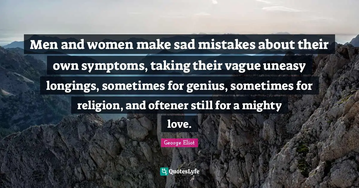 Men and women make sad mistakes about their own symptoms, taking their vague uneasy longings, sometimes for genius, sometimes for religion, and oftener still for a mighty love.
