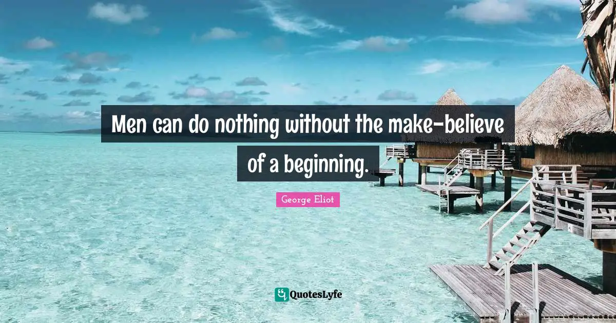Make Believe Quotes: "Men can do nothing without the make-believe of a beginning."