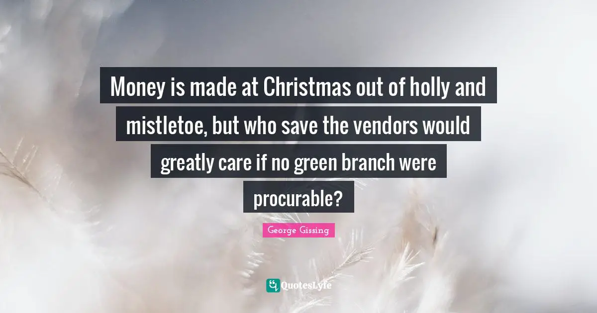 Money is made at Christmas out of holly and mistletoe, but who save the vendors would greatly care if no green branch were procurable?
