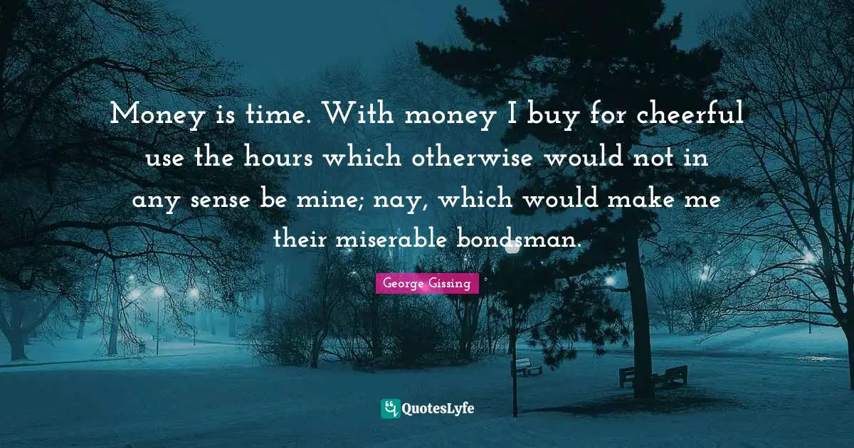 Money is time. With money I buy for cheerful use the hours which otherwise would not in any sense be mine; nay, which would make me their miserable bondsman.