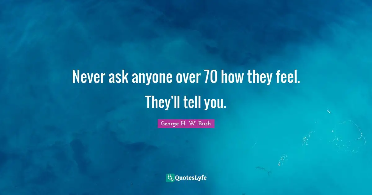 Never ask anyone over 70 how they feel. They'll tell you.