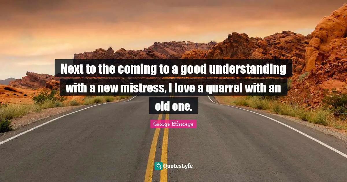Next to the coming to a good understanding with a new mistress, I love a quarrel with an old one.