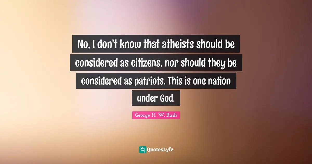 George H.W. Bush Quotes: "No, I don't know that atheists should be considered as citizens, nor should they be considered as patriots. This is one nation under God."