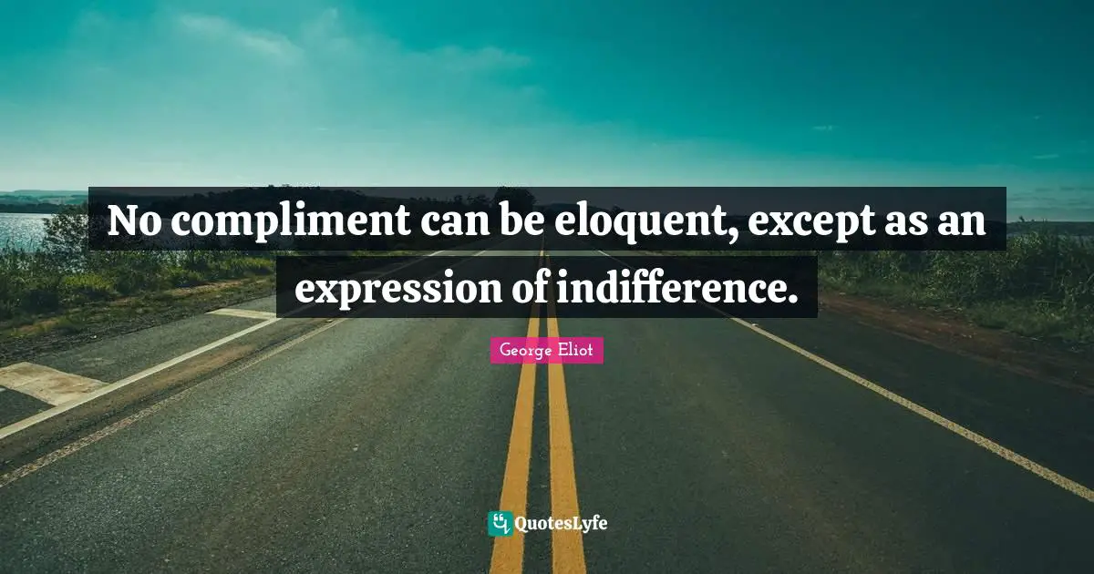 No compliment can be eloquent, except as an expression of indifference.