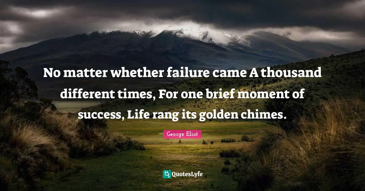 George Eliot Quotes: "No matter whether failure came A thousand different times, For one brief moment of success, Life rang its golden chimes."