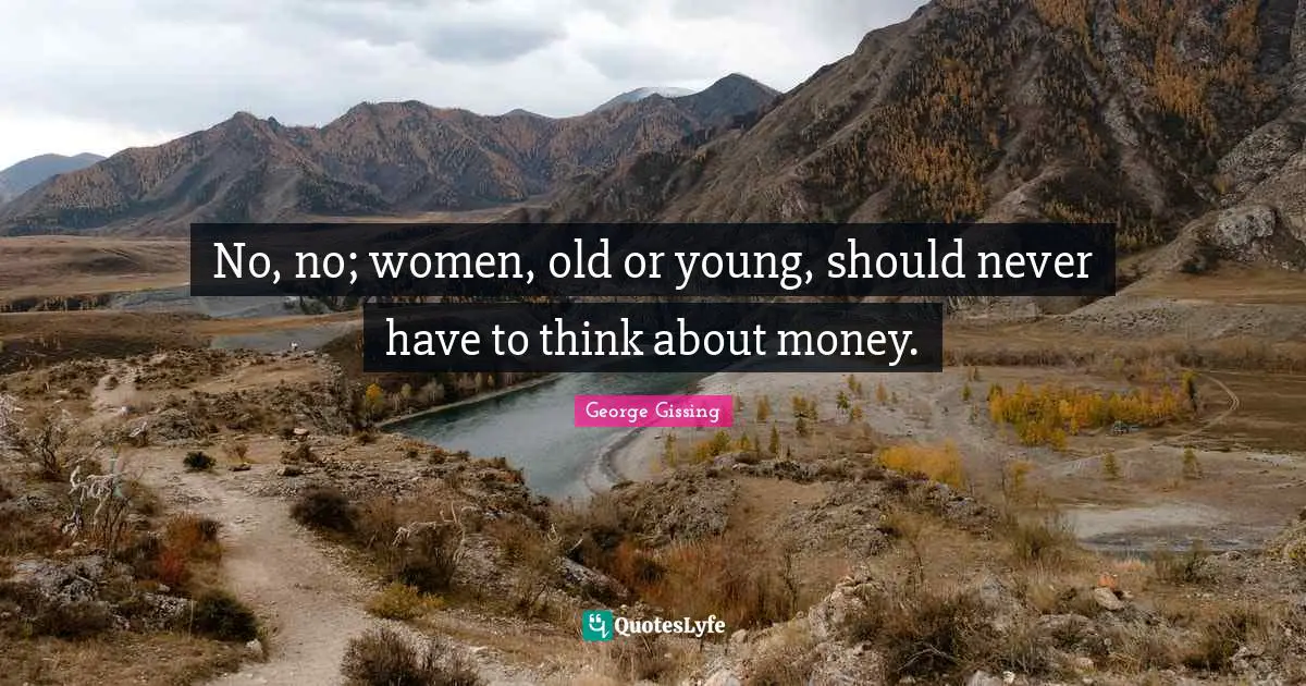 No, no; women, old or young, should never have to think about money.