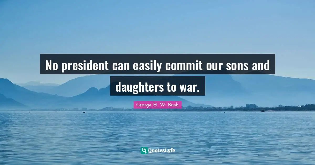 George H.W. Bush Quotes: "No president can easily commit our sons and daughters to war."